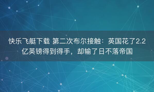 快乐飞艇下载 第二次布尔接触:英国花了2.2亿英镑得到得手,却输了日不落帝国