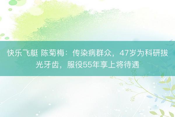 快乐飞艇 陈菊梅：传染病群众，47岁为科研拔光牙齿，服役55年享上将待遇