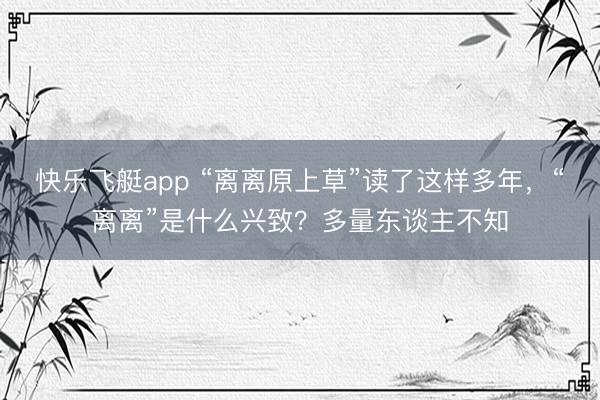 快乐飞艇app “离离原上草”读了这样多年，“离离”是什么兴致？多量东谈主不知