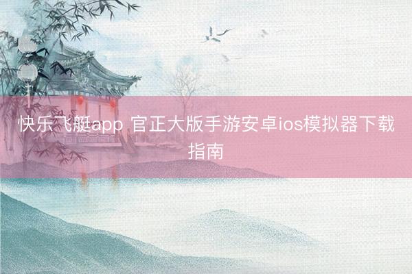 快乐飞艇app 官正大版手游安卓ios模拟器下载指南