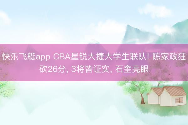 快乐飞艇app CBA星锐大捷大学生联队! 陈家政狂砍26分, 3将皆证实, 石奎亮眼